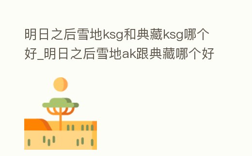 明日之后雪地ksg和典藏ksg哪個好_明日之后雪地ak跟典藏哪個好