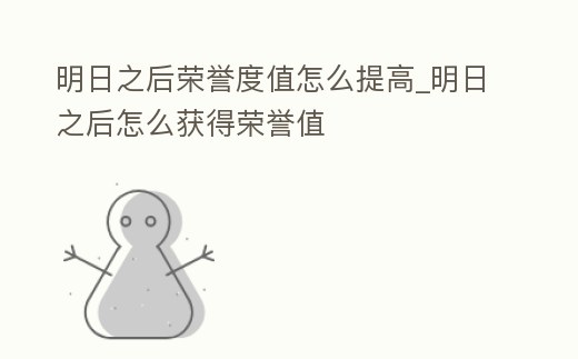 明日之后榮譽度值怎么提高_明日之后怎么獲得榮譽值