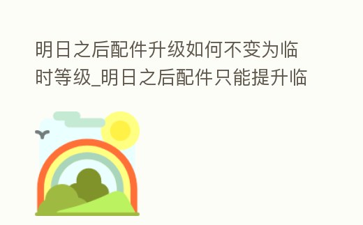 明日之后配件升級如何不變為臨時等級_明日之后配件只能提升臨時等級