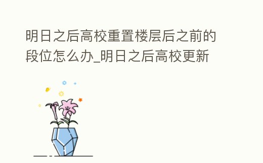 明日之后高校重置樓層后之前的段位怎么辦_明日之后高校更新