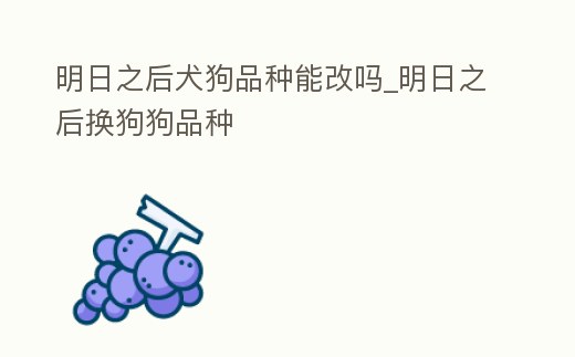 明日之后犬狗品種能改嗎_明日之后換狗狗品種