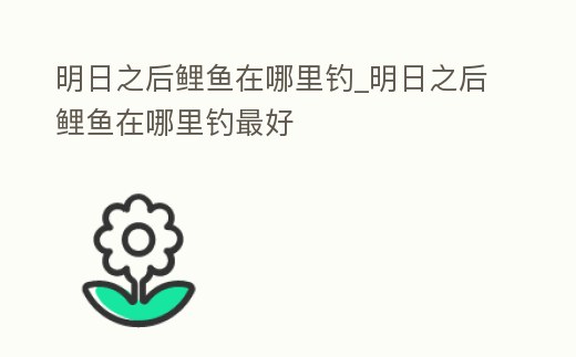 明日之后鯉魚在哪里釣_明日之后鯉魚在哪里釣最好