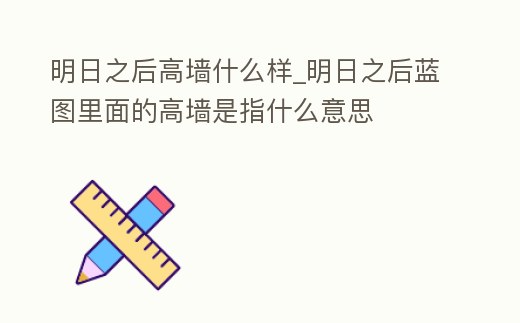 明日之后高墻什么樣_明日之后藍圖里面的高墻是指什么意思