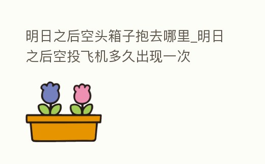 明日之后空頭箱子抱去哪里_明日之后空投飛機多久出現一次
