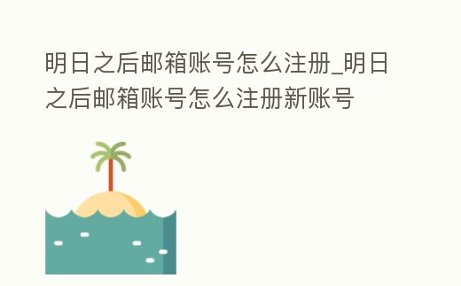 明日之后郵箱賬號怎么注冊_明日之后郵箱賬號怎么注冊新賬號