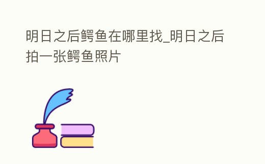 明日之后鱷魚在哪里找_明日之后拍一張鱷魚照片