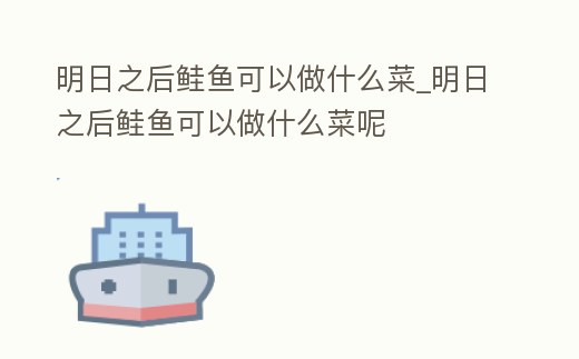 明日之后鮭魚可以做什么菜_明日之后鮭魚可以做什么菜呢