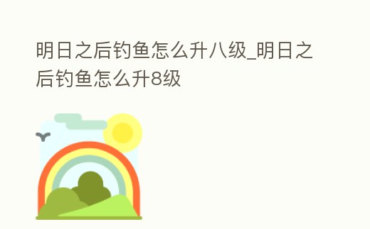 明日之后釣魚怎么升八級_明日之后釣魚怎么升8級