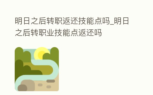明日之后轉職返還技能點嗎_明日之后轉職業技能點返還嗎