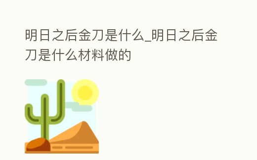 明日之后金刀是什么_明日之后金刀是什么材料做的