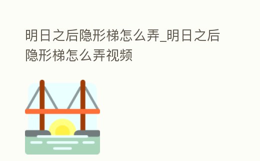 明日之后隱形梯怎么弄_明日之后隱形梯怎么弄視頻