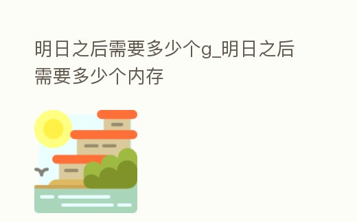 明日之后需要多少個g_明日之后需要多少個內(nèi)存