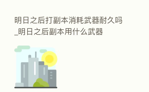 明日之后打副本消耗武器耐久嗎_明日之后副本用什么武器