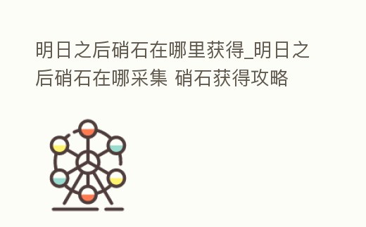 明日之后硝石在哪里獲得_明日之后硝石在哪采集 硝石獲得攻略