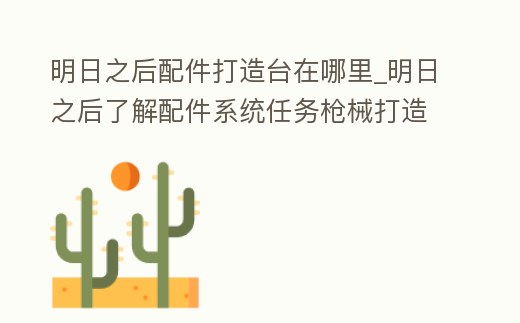 明日之后配件打造臺在哪里_明日之后了解配件系統任務槍械打造臺在哪