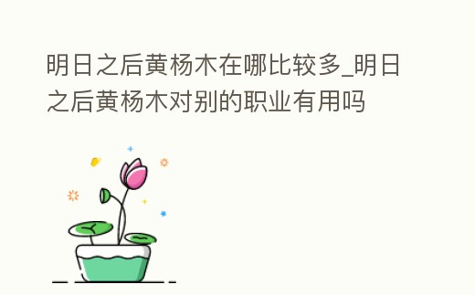 明日之后黃楊木在哪比較多_明日之后黃楊木對(duì)別的職業(yè)有用嗎