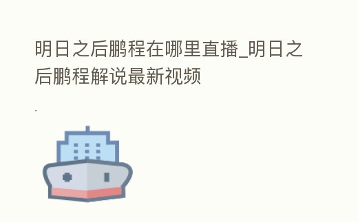 明日之后鵬程在哪里直播_明日之后鵬程解說最新視頻