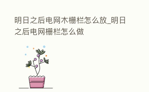 明日之后電網木柵欄怎么放_明日之后電網柵欄怎么做