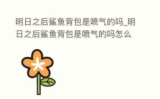明日之后鯊魚背包是噴氣的嗎_明日之后鯊魚背包是噴氣的嗎怎么獲得