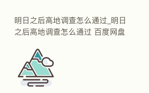 明日之后高地調查怎么通過_明日之后高地調查怎么通過 百度網盤