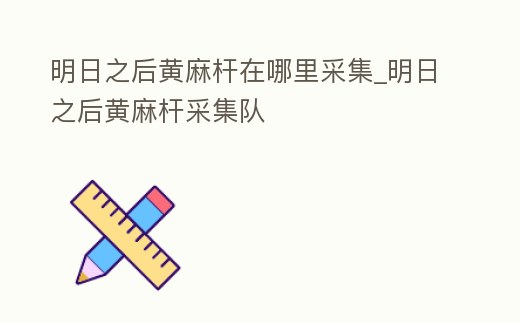 明日之后黃麻桿在哪里采集_明日之后黃麻桿采集隊(duì)