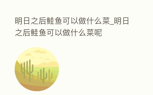 明日之后鮭魚可以做什么菜_明日之后鮭魚可以做什么菜呢