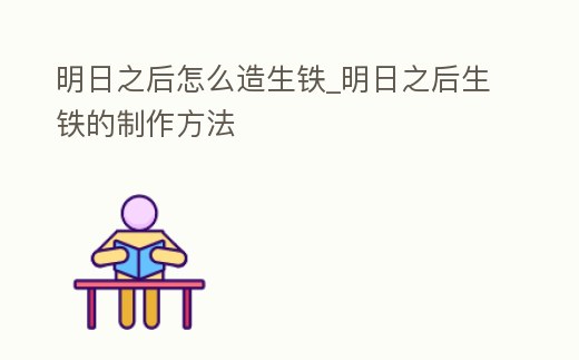 明日之后怎么造生鐵_明日之后生鐵的制作方法
