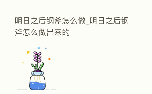 明日之后鋼斧怎么做_明日之后鋼斧怎么做出來的