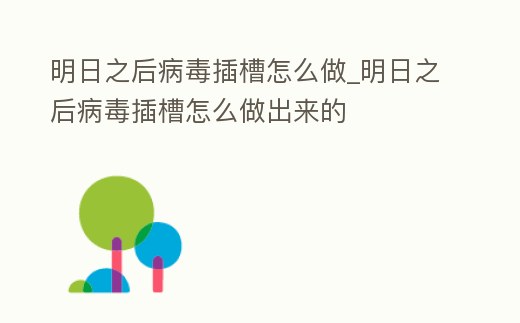 明日之后病毒插槽怎么做_明日之后病毒插槽怎么做出來的