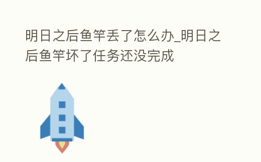 明日之后魚(yú)竿丟了怎么辦_明日之后魚(yú)竿壞了任務(wù)還沒(méi)完成