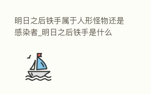 明日之后鐵手屬于人形怪物還是感染者_明日之后鐵手是什么