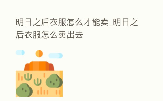 明日之后衣服怎么才能賣_明日之后衣服怎么賣出去