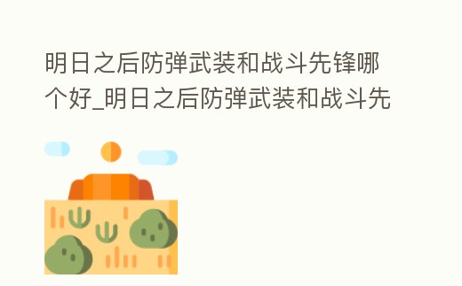 明日之后防彈武裝和戰斗先鋒哪個好_明日之后防彈武裝和戰斗先鋒哪個好一點