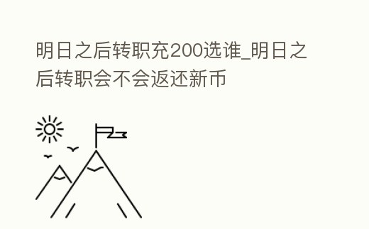 明日之后轉(zhuǎn)職充200選誰_明日之后轉(zhuǎn)職會(huì)不會(huì)返還新幣
