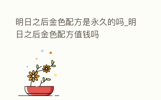 明日之后金色配方是永久的嗎_明日之后金色配方值錢嗎