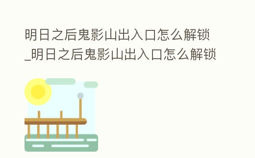 明日之后鬼影山出入口怎么解鎖_明日之后鬼影山出入口怎么解鎖的