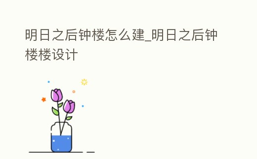 明日之后鐘樓怎么建_明日之后鐘樓樓設計
