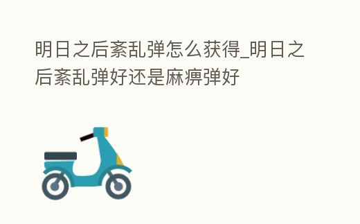 明日之后紊亂彈怎么獲得_明日之后紊亂彈好還是麻痹彈好