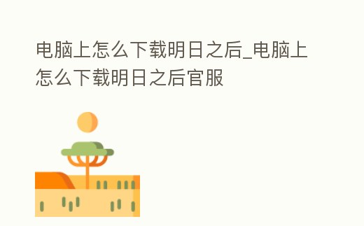 電腦上怎么下載明日之后_電腦上怎么下載明日之后官服