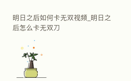 明日之后如何卡無(wú)雙視頻_明日之后怎么卡無(wú)雙刀