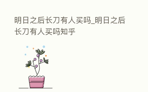 明日之后長刀有人買嗎_明日之后長刀有人買嗎知乎