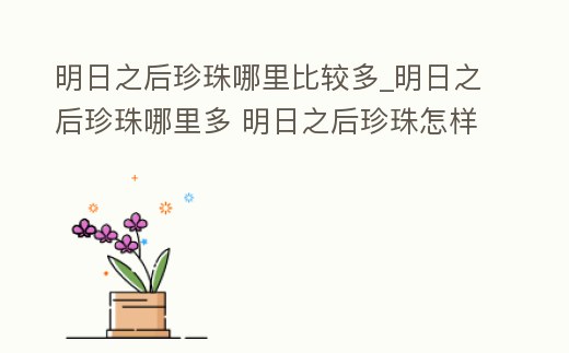 明日之后珍珠哪里比較多_明日之后珍珠哪里多 明日之后珍珠怎樣獲得