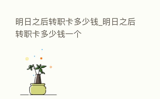 明日之后轉職卡多少錢_明日之后轉職卡多少錢一個