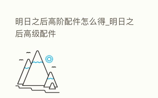 明日之后高階配件怎么得_明日之后高級配件