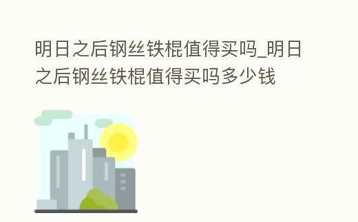 明日之后鋼絲鐵棍值得買嗎_明日之后鋼絲鐵棍值得買嗎多少錢