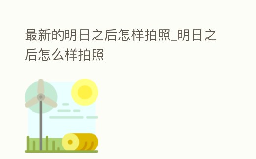 最新的明日之后怎樣拍照_明日之后怎么樣拍照