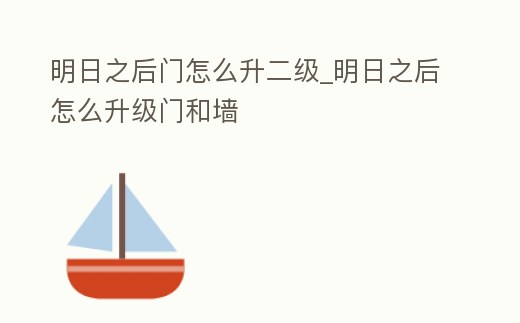 明日之后門怎么升二級_明日之后怎么升級門和墻