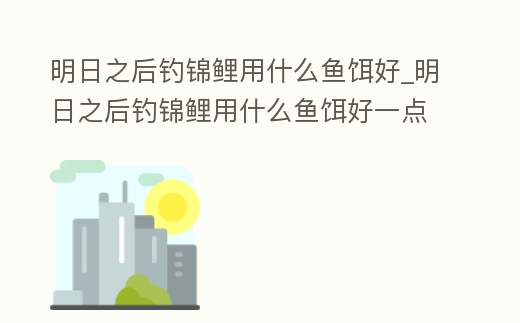 明日之后釣錦鯉用什么魚餌好_明日之后釣錦鯉用什么魚餌好一點