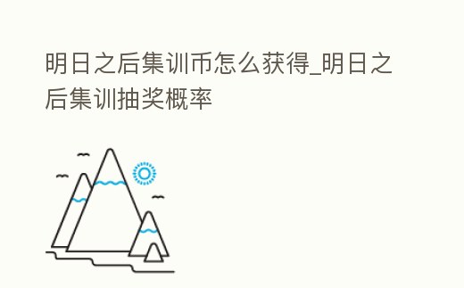 明日之后集訓(xùn)幣怎么獲得_明日之后集訓(xùn)抽獎(jiǎng)概率