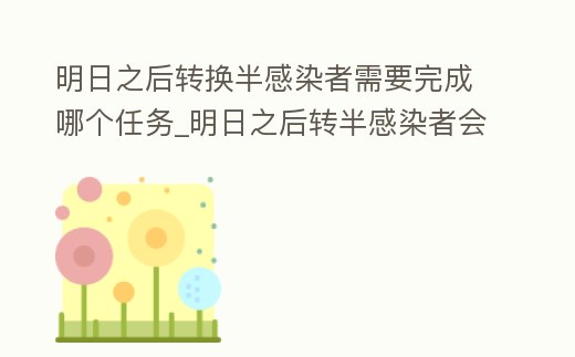 明日之后轉換半感染者需要完成哪個任務_明日之后轉半感染者會重置職業嗎